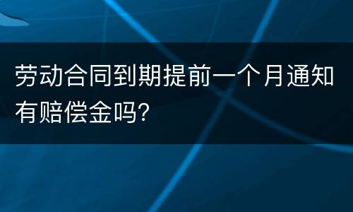 劳动合同到期提前一个月通知有赔偿金吗？