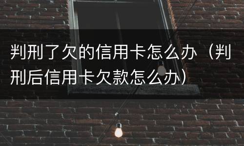 判刑了欠的信用卡怎么办（判刑后信用卡欠款怎么办）