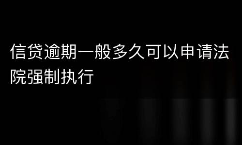 信贷逾期一般多久可以申请法院强制执行