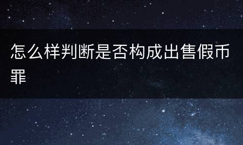 怎么样判断是否构成出售假币罪