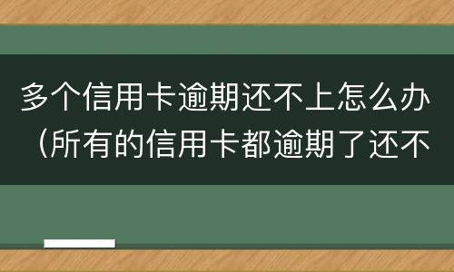 多个信用卡逾期还不上怎么办（所有的信用卡都逾期了还不上,怎么办）