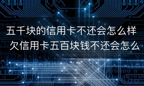 五千块的信用卡不还会怎么样 欠信用卡五百块钱不还会怎么样