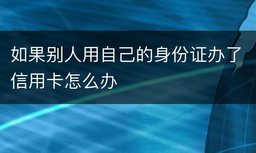 如果别人用自己的身份证办了信用卡怎么办