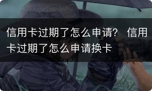信用卡过期了怎么申请？ 信用卡过期了怎么申请换卡