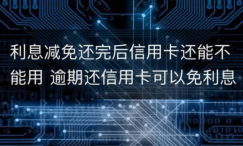 利息减免还完后信用卡还能不能用 逾期还信用卡可以免利息吗