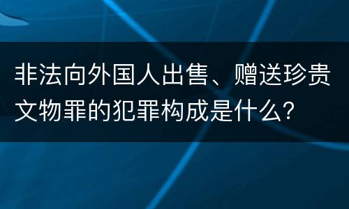 非法向外国人出售、赠送珍贵文物罪的犯罪构成是什么？