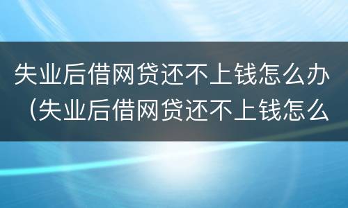 失业后借网贷还不上钱怎么办（失业后借网贷还不上钱怎么办呢）