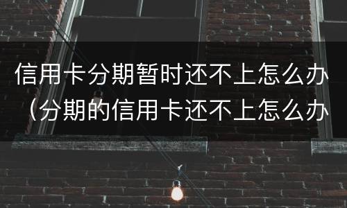信用卡分期暂时还不上怎么办（分期的信用卡还不上怎么办）