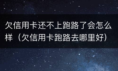 欠信用卡还不上跑路了会怎么样（欠信用卡跑路去哪里好）
