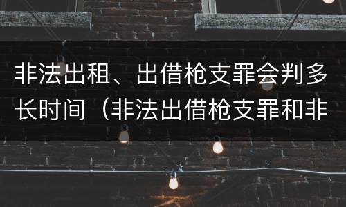 非法出租、出借枪支罪会判多长时间（非法出借枪支罪和非法出租枪支罪）