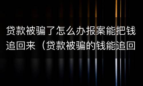 贷款被骗了怎么办报案能把钱追回来（贷款被骗的钱能追回来吗）
