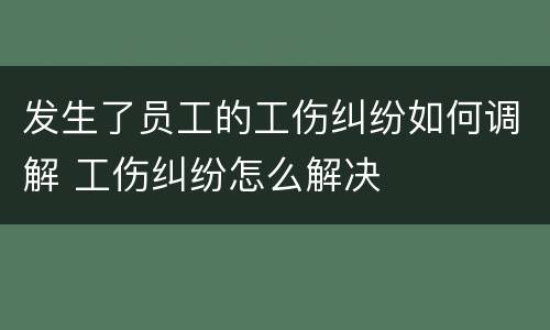 发生了员工的工伤纠纷如何调解 工伤纠纷怎么解决