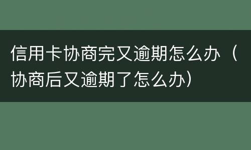 信用卡协商完又逾期怎么办（协商后又逾期了怎么办）