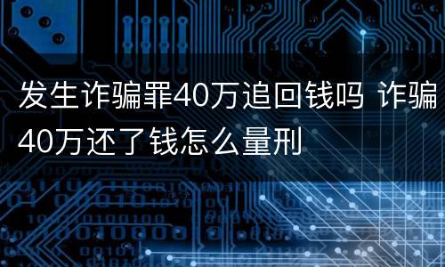 发生诈骗罪40万追回钱吗 诈骗40万还了钱怎么量刑
