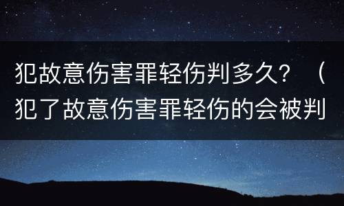 犯故意伤害罪轻伤判多久？（犯了故意伤害罪轻伤的会被判多久）