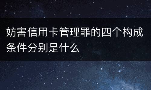 妨害信用卡管理罪的四个构成条件分别是什么