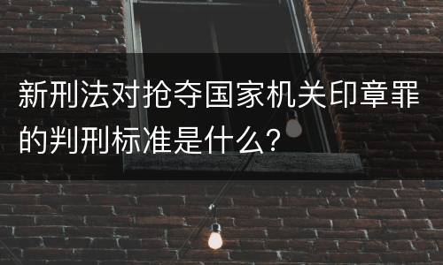 新刑法对抢夺国家机关印章罪的判刑标准是什么？