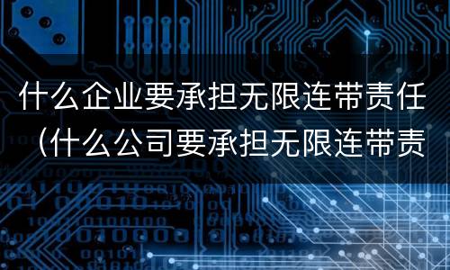 什么企业要承担无限连带责任（什么公司要承担无限连带责任）