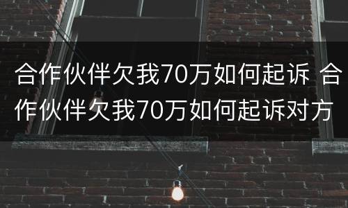 合作伙伴欠我70万如何起诉 合作伙伴欠我70万如何起诉对方