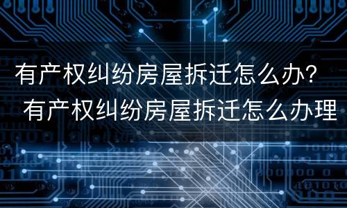 有产权纠纷房屋拆迁怎么办？ 有产权纠纷房屋拆迁怎么办理