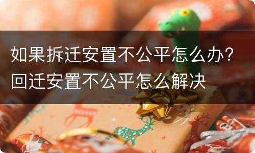 如果拆迁安置不公平怎么办? 回迁安置不公平怎么解决