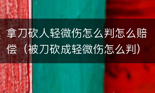 拿刀砍人轻微伤怎么判怎么赔偿（被刀砍成轻微伤怎么判）