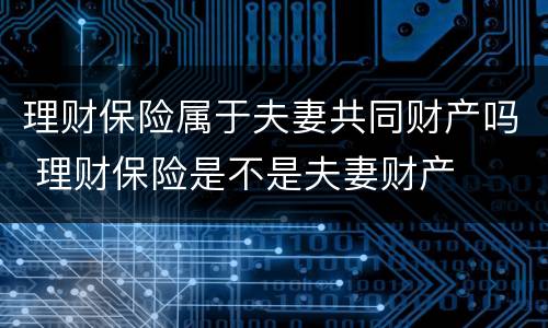 理财保险属于夫妻共同财产吗 理财保险是不是夫妻财产