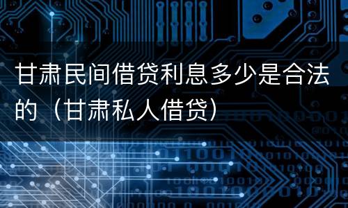 甘肃民间借贷利息多少是合法的（甘肃私人借贷）