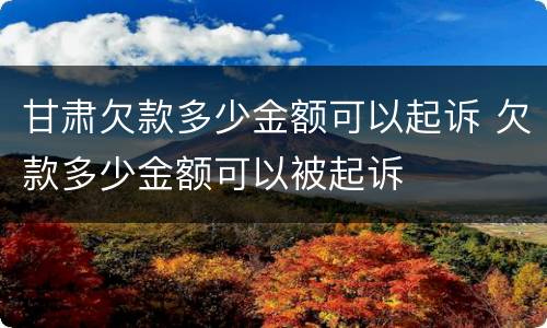 甘肃欠款多少金额可以起诉 欠款多少金额可以被起诉