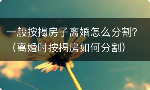 一般按揭房子离婚怎么分割？（离婚时按揭房如何分割）