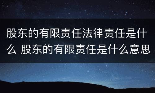股东的有限责任法律责任是什么 股东的有限责任是什么意思