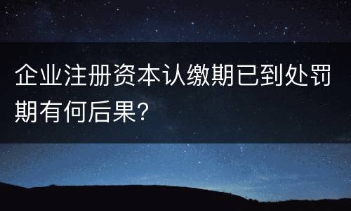 企业注册资本认缴期已到处罚期有何后果？