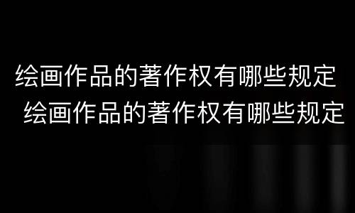 绘画作品的著作权有哪些规定 绘画作品的著作权有哪些规定呢