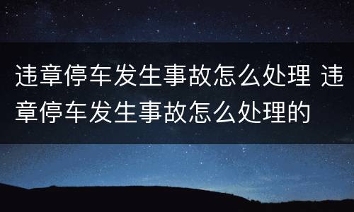 违章停车发生事故怎么处理 违章停车发生事故怎么处理的