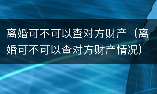 离婚可不可以查对方财产（离婚可不可以查对方财产情况）