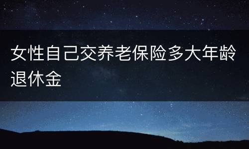 女性自己交养老保险多大年龄退休金