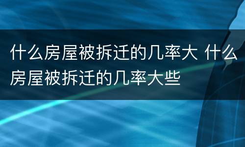 什么房屋被拆迁的几率大 什么房屋被拆迁的几率大些