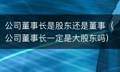 公司董事长是股东还是董事（公司董事长一定是大股东吗）