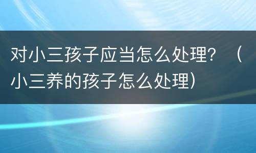 对小三孩子应当怎么处理？（小三养的孩子怎么处理）