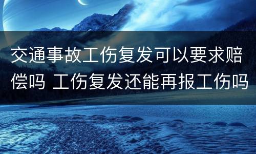 交通事故工伤复发可以要求赔偿吗 工伤复发还能再报工伤吗