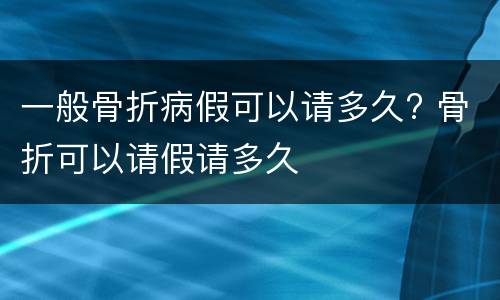 一般骨折病假可以请多久? 骨折可以请假请多久
