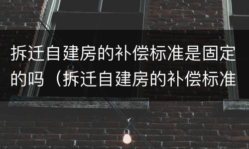 拆迁自建房的补偿标准是固定的吗（拆迁自建房的补偿标准是固定的吗为什么）