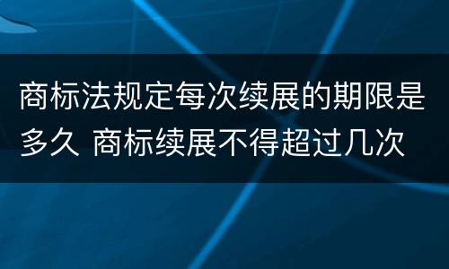 商标法规定每次续展的期限是多久 商标续展不得超过几次