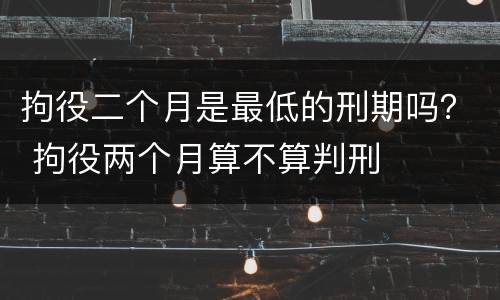 拘役二个月是最低的刑期吗？ 拘役两个月算不算判刑