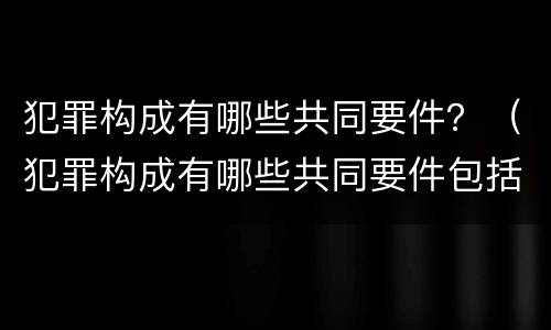 犯罪构成有哪些共同要件？（犯罪构成有哪些共同要件包括）
