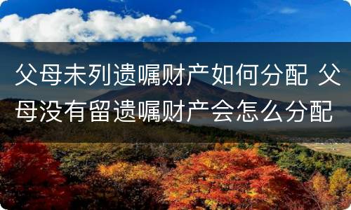 父母未列遗嘱财产如何分配 父母没有留遗嘱财产会怎么分配