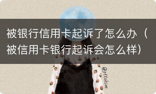 被银行信用卡起诉了怎么办（被信用卡银行起诉会怎么样）