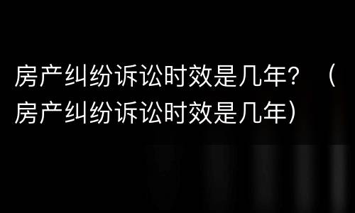 房产纠纷诉讼时效是几年？（房产纠纷诉讼时效是几年）