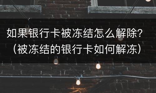 如果银行卡被冻结怎么解除？（被冻结的银行卡如何解冻）