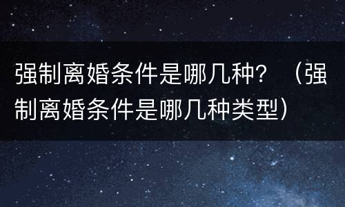 强制离婚条件是哪几种？（强制离婚条件是哪几种类型）